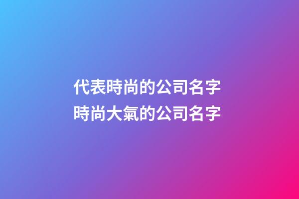 代表時尚的公司名字 時尚大氣的公司名字-第1張-公司起名-玄機派